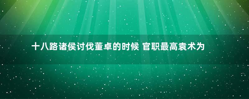 十八路诸侯讨伐董卓的时候 官职最高袁术为何不是盟主